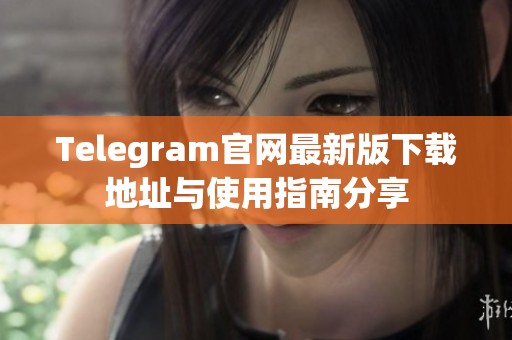 Telegram官网最新版下载地址与使用指南分享