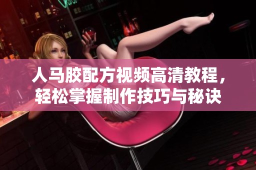 人马胶配方视频高清教程，轻松掌握制作技巧与秘诀