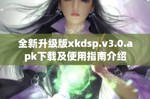 全新升级版xkdsp.v3.0.apk下载及使用指南介绍