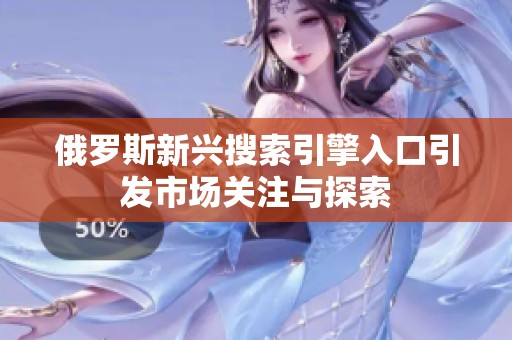俄罗斯新兴搜索引擎入口引发市场关注与探索