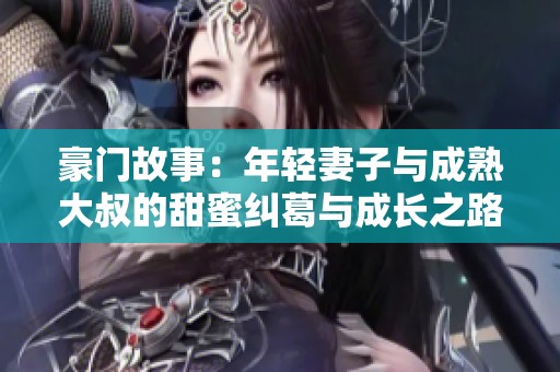 豪门故事：年轻妻子与成熟大叔的甜蜜纠葛与成长之路