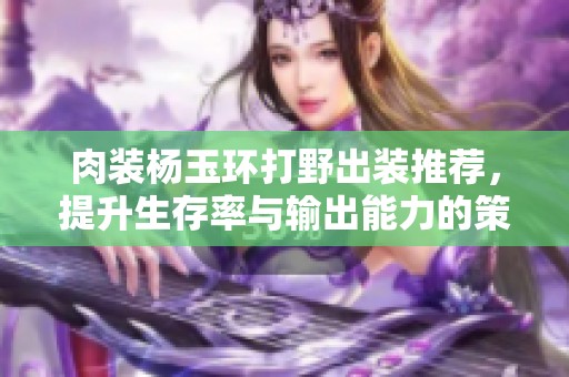 肉装杨玉环打野出装推荐，提升生存率与输出能力的策略分析