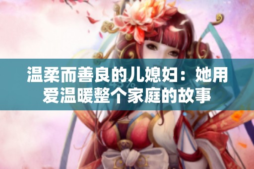 温柔而善良的儿媳妇：她用爱温暖整个家庭的故事