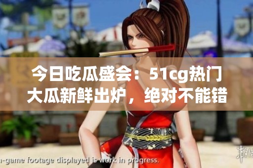 今日吃瓜盛会：51cg热门大瓜新鲜出炉，绝对不能错过！