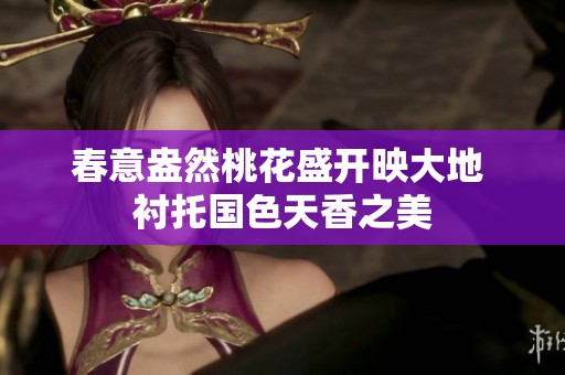春意盎然桃花盛开映大地 衬托国色天香之美