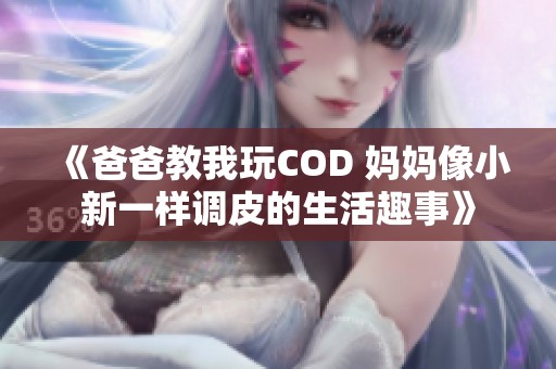《爸爸教我玩COD 妈妈像小新一样调皮的生活趣事》