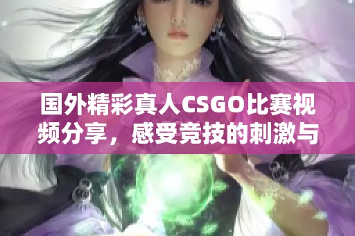 国外精彩真人CSGO比赛视频分享，感受竞技的刺激与乐趣