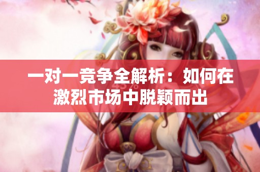 一对一竞争全解析：如何在激烈市场中脱颖而出