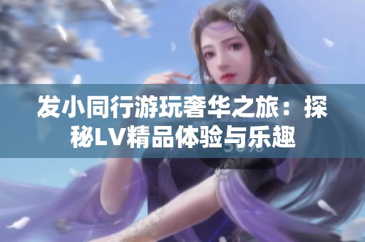 发小同行游玩奢华之旅：探秘LV精品体验与乐趣