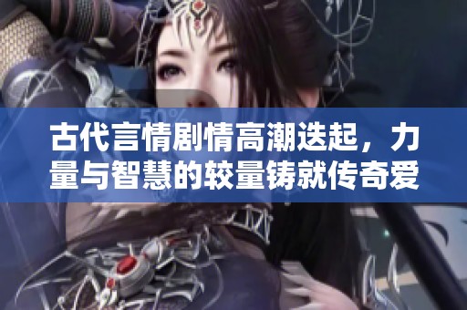 古代言情剧情高潮迭起，力量与智慧的较量铸就传奇爱情
