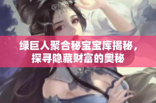 绿巨人聚合秘宝宝库揭秘，探寻隐藏财富的奥秘