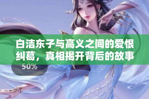 白洁东子与高义之间的爱恨纠葛，真相揭开背后的故事
