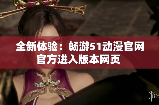 全新体验：畅游51动漫官网官方进入版本网页 