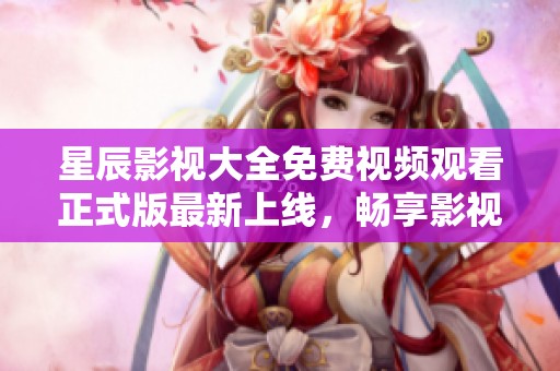 星辰影视大全免费视频观看正式版最新上线，畅享影视盛宴