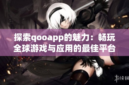 探索qooapp的魅力：畅玩全球游戏与应用的最佳平台