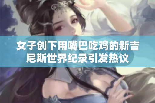 女子创下用嘴巴吃鸡的新吉尼斯世界纪录引发热议