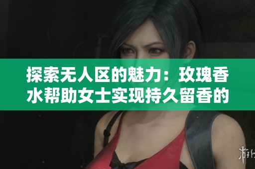 探索无人区的魅力：玫瑰香水帮助女士实现持久留香的秘密