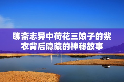 聊斋志异中荷花三娘子的紫衣背后隐藏的神秘故事
