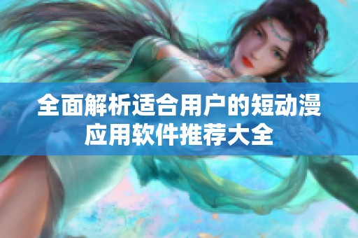 全面解析适合用户的短动漫应用软件推荐大全