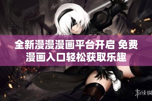 全新漫漫漫画平台开启 免费漫画入口轻松获取乐趣