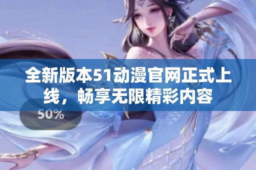 全新版本51动漫官网正式上线，畅享无限精彩内容