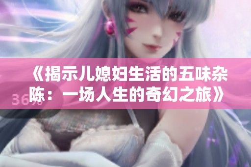 《揭示儿媳妇生活的五味杂陈：一场人生的奇幻之旅》