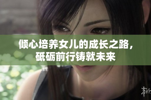 倾心培养女儿的成长之路，砥砺前行铸就未来