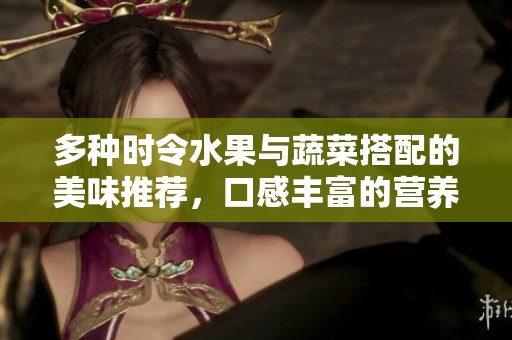 多种时令水果与蔬菜搭配的美味推荐，口感丰富的营养选择