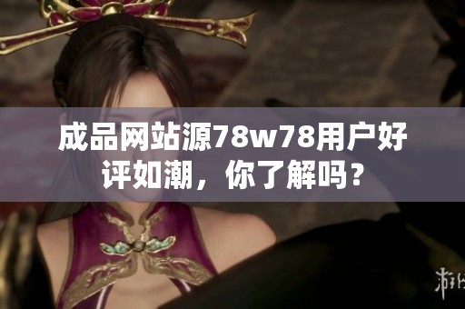 成品网站源78w78用户好评如潮，你了解吗？