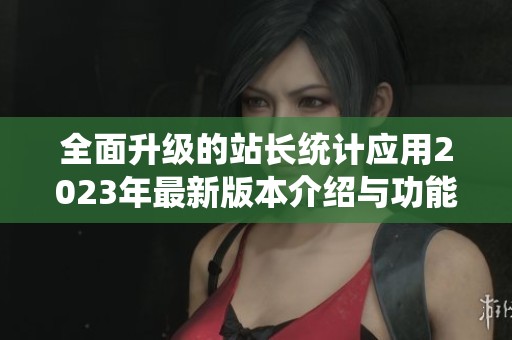 全面升级的站长统计应用2023年最新版本介绍与功能解析