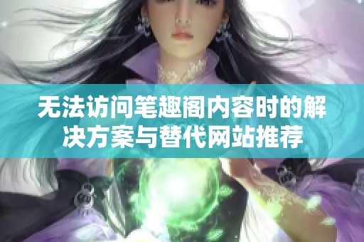 无法访问笔趣阁内容时的解决方案与替代网站推荐