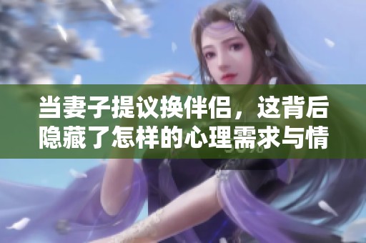 当妻子提议换伴侣，这背后隐藏了怎样的心理需求与情感？