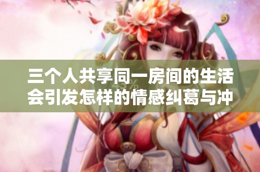三个人共享同一房间的生活会引发怎样的情感纠葛与冲突
