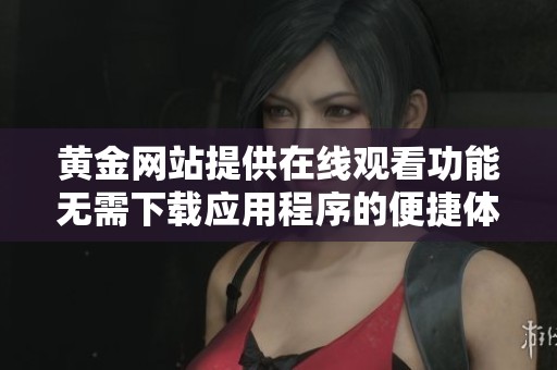 黄金网站提供在线观看功能无需下载应用程序的便捷体验