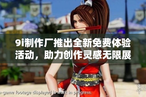 9i制作厂推出全新免费体验活动，助力创作灵感无限展现