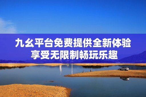 九幺平台免费提供全新体验 享受无限制畅玩乐趣