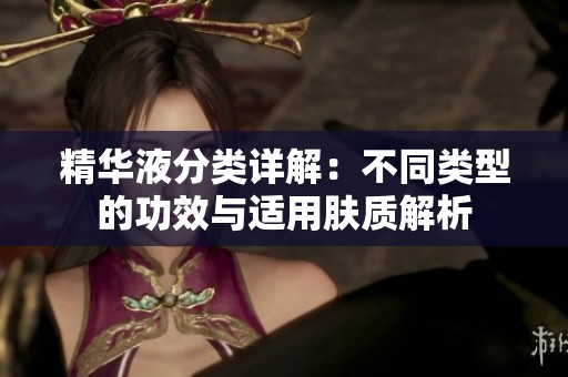 精华液分类详解：不同类型的功效与适用肤质解析