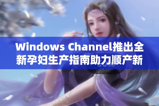 Windows Channel推出全新孕妇生产指南助力顺产新体验