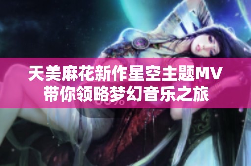 天美麻花新作星空主题MV带你领略梦幻音乐之旅