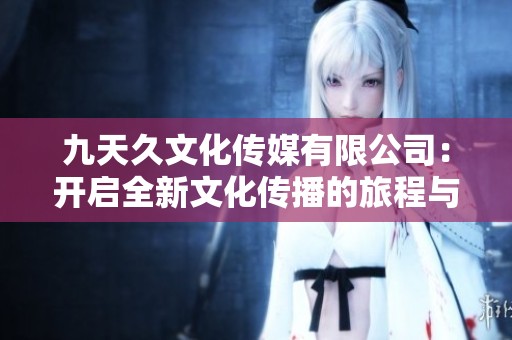 九天久文化传媒有限公司：开启全新文化传播的旅程与创新探索