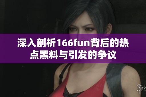 深入剖析166fun背后的热点黑料与引发的争议