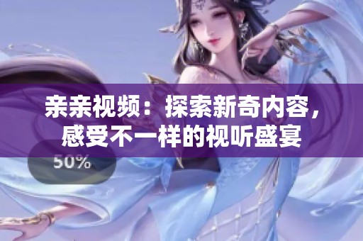亲亲视频：探索新奇内容，感受不一样的视听盛宴
