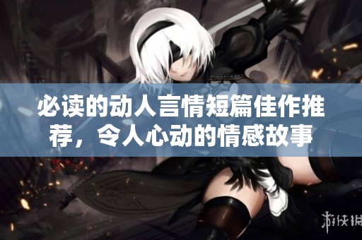 必读的动人言情短篇佳作推荐，令人心动的情感故事