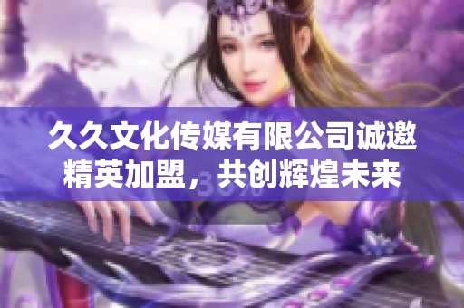 久久文化传媒有限公司诚邀精英加盟，共创辉煌未来
