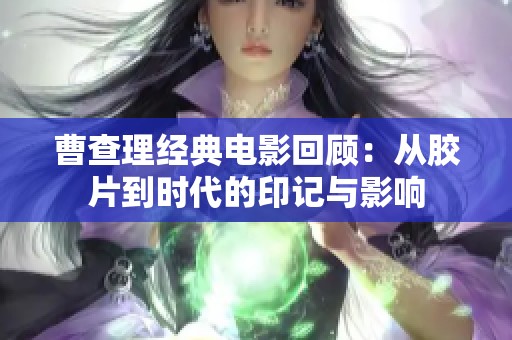 曹查理经典电影回顾：从胶片到时代的印记与影响
