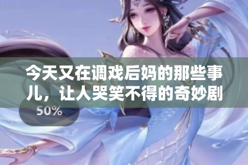今天又在调戏后妈的那些事儿，让人哭笑不得的奇妙剧情