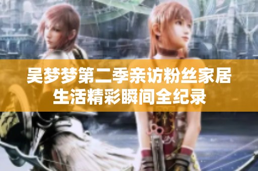 吴梦梦第二季亲访粉丝家居生活精彩瞬间全纪录