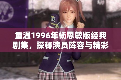 重温1996年杨思敏版经典剧集，探秘演员阵容与精彩表现
