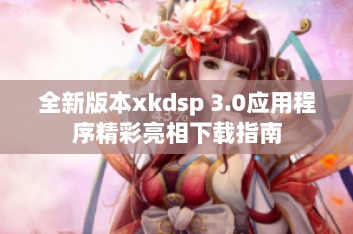全新版本xkdsp 3.0应用程序精彩亮相下载指南