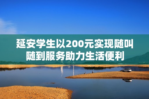 延安学生以200元实现随叫随到服务助力生活便利